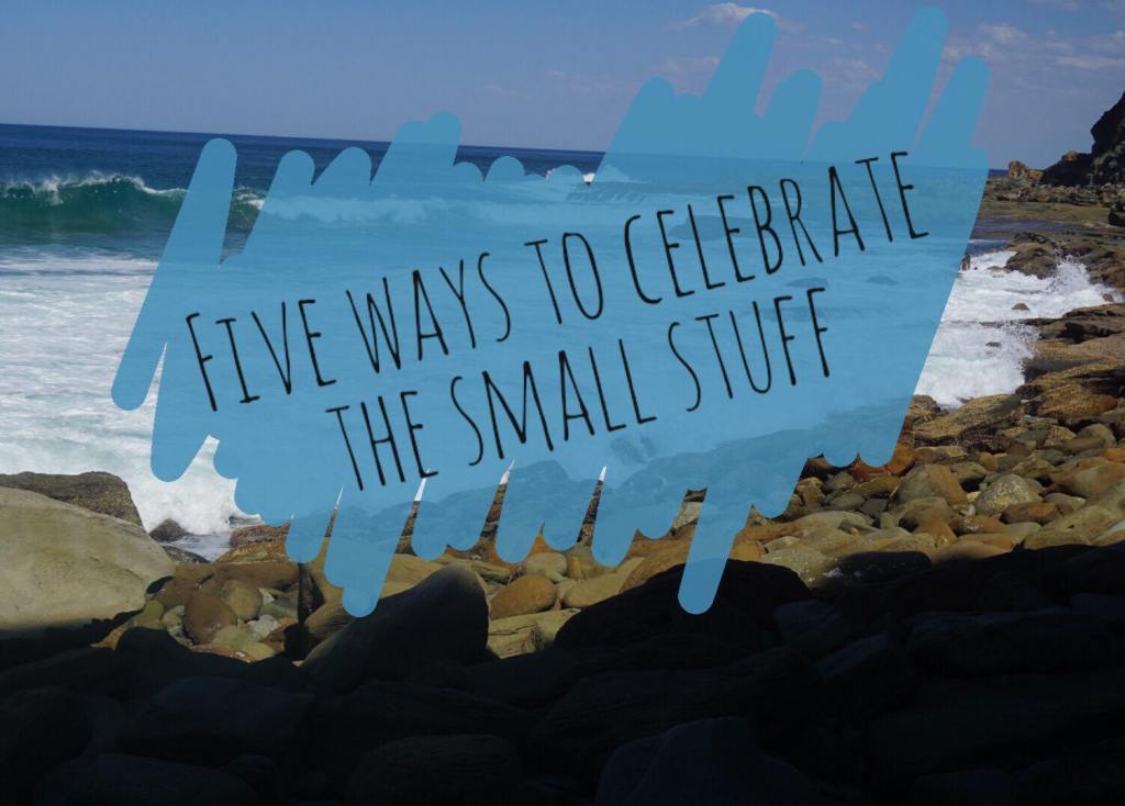 Five ways to celebrate “the small stuff”